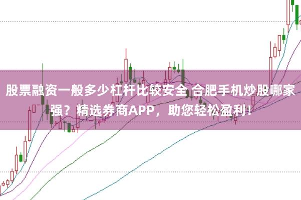 股票融资一般多少杠杆比较安全 合肥手机炒股哪家强？精选券商APP，助您轻松盈利！