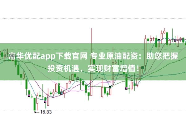富华优配app下载官网 专业原油配资：助您把握投资机遇，实现财富增值！