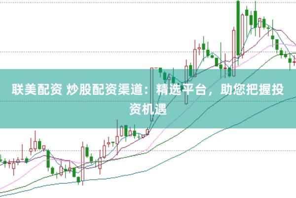联美配资 炒股配资渠道：精选平台，助您把握投资机遇