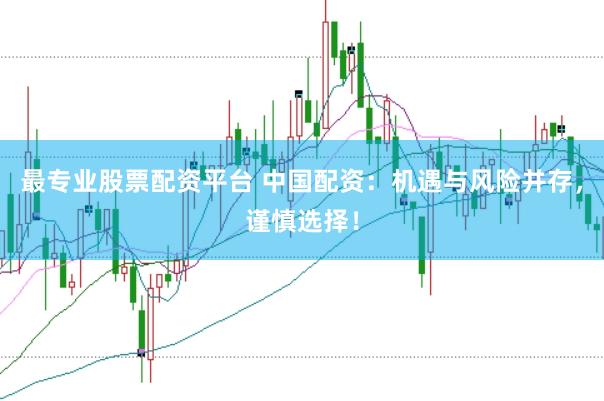 最专业股票配资平台 中国配资：机遇与风险并存，谨慎选择！
