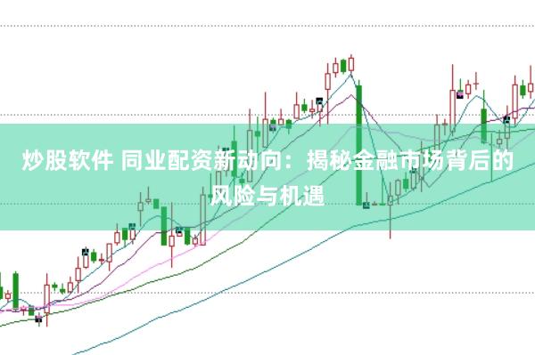 炒股软件 同业配资新动向：揭秘金融市场背后的风险与机遇