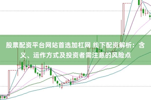 股票配资平台网站首选加杠网 线下配资解析：含义、运作方式及投资者需注意的风险点