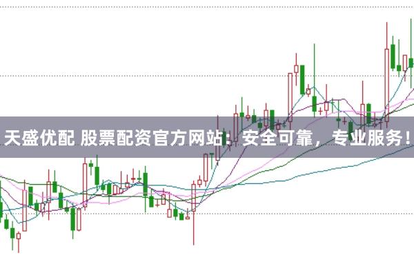 天盛优配 股票配资官方网站：安全可靠，专业服务！