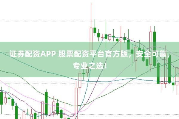 证券配资APP 股票配资平台官方版，安全可靠，专业之选！