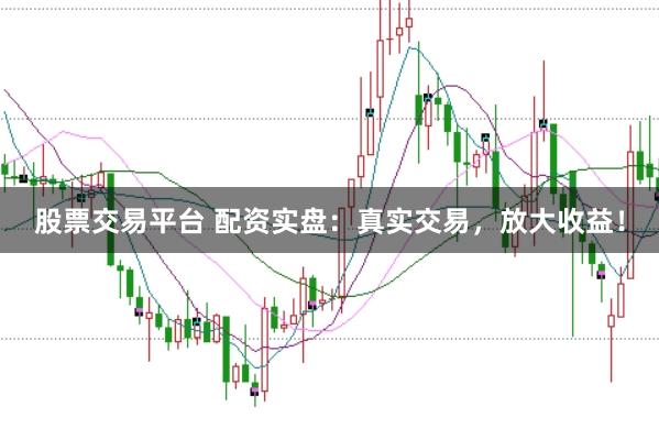 股票交易平台 配资实盘：真实交易，放大收益！