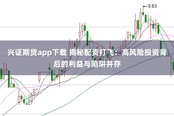 兴证期货app下载 揭秘配资打飞：高风险投资背后的利益与陷阱并存