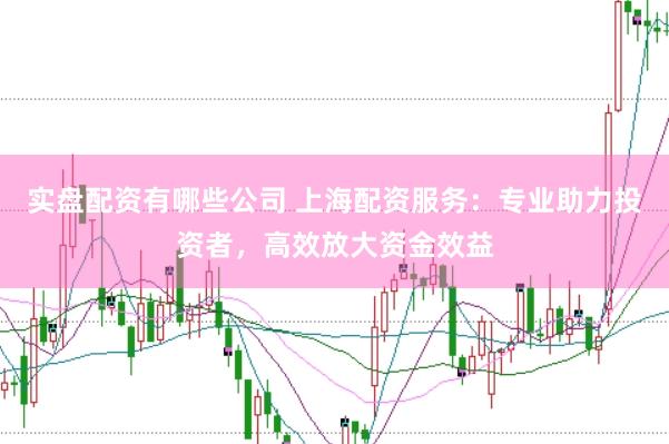 实盘配资有哪些公司 上海配资服务：专业助力投资者，高效放大资金效益