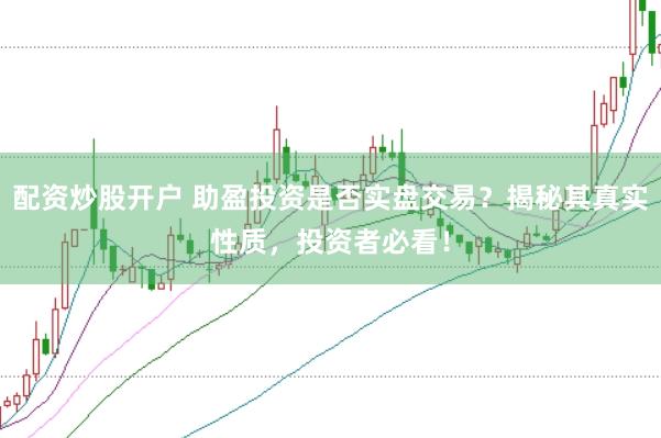 配资炒股开户 助盈投资是否实盘交易？揭秘其真实性质，投资者必看！