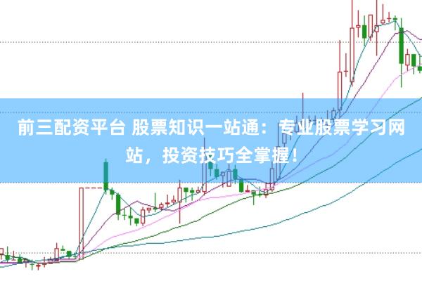 前三配资平台 股票知识一站通：专业股票学习网站，投资技巧全掌握！