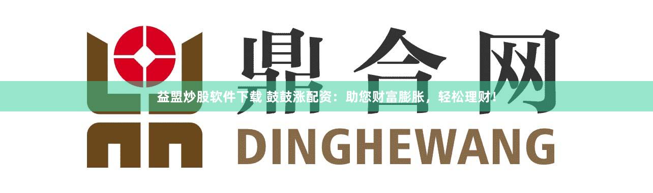 益盟炒股软件下载 鼓鼓涨配资：助您财富膨胀，轻松理财！