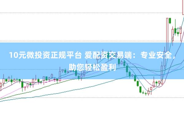 10元微投资正规平台 爱配资交易端：专业安全，助您轻松盈利