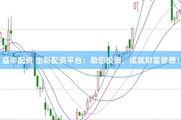 益丰配资 出彩配资平台：助您投资，成就财富梦想！