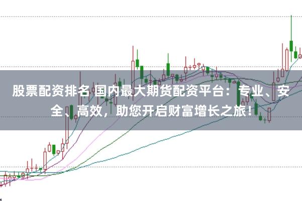 股票配资排名 国内最大期货配资平台：专业、安全、高效，助您开启财富增长之旅！