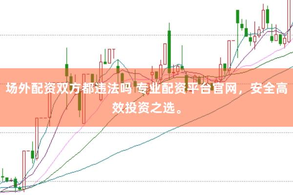 场外配资双方都违法吗 专业配资平台官网，安全高效投资之选。
