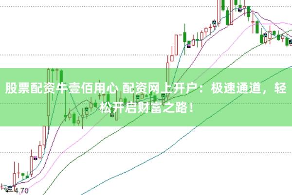 股票配资牛壹佰用心 配资网上开户：极速通道，轻松开启财富之路！