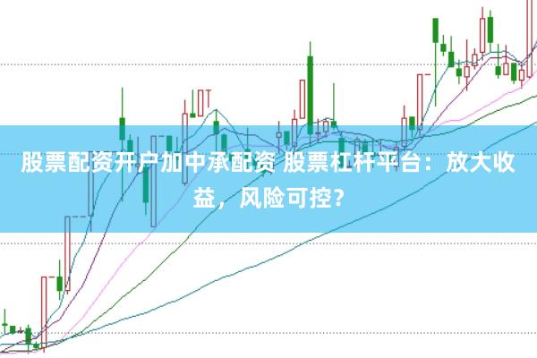 股票配资开户加中承配资 股票杠杆平台：放大收益，风险可控？
