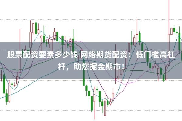 股票配资要素多少钱 网络期货配资：低门槛高杠杆，助您掘金期市！