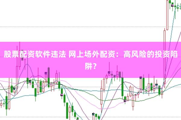 股票配资软件违法 网上场外配资：高风险的投资陷阱？