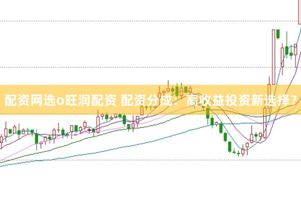 配资网选o旺润配资 配资分成：高收益投资新选择？