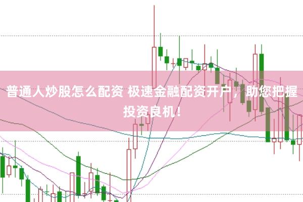 普通人炒股怎么配资 极速金融配资开户，助您把握投资良机！