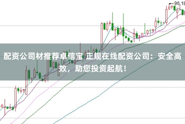 配资公司材推荐卓信宝 正规在线配资公司：安全高效，助您投资起航！