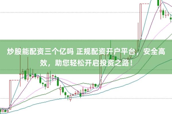 炒股能配资三个亿吗 正规配资开户平台，安全高效，助您轻松开启投资之路！