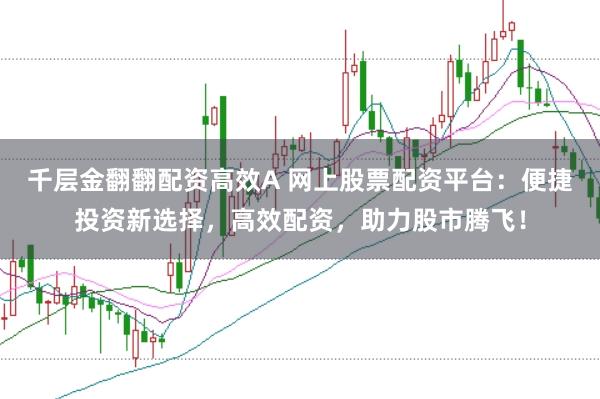 千层金翻翻配资高效A 网上股票配资平台：便捷投资新选择，高效配资，助力股市腾飞！