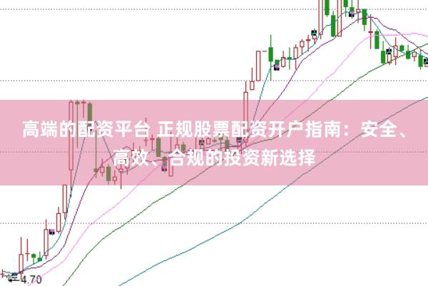 高端的配资平台 正规股票配资开户指南：安全、高效、合规的投资新选择