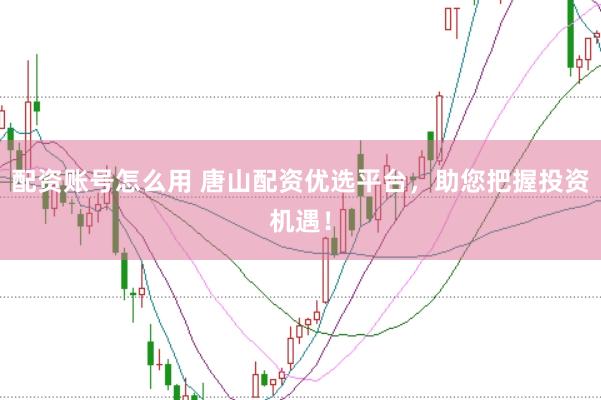 配资账号怎么用 唐山配资优选平台，助您把握投资机遇！