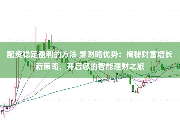 配资稳定盈利的方法 聚财略优势：揭秘财富增长新策略，开启您的智能理财之旅