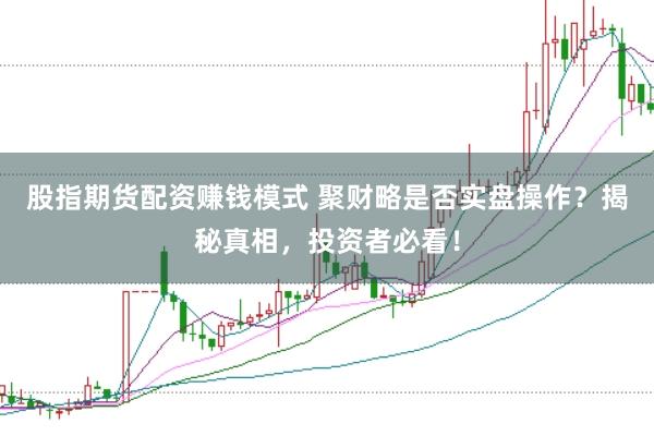 股指期货配资赚钱模式 聚财略是否实盘操作？揭秘真相，投资者必看！