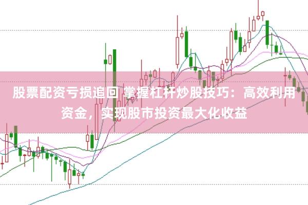 股票配资亏损追回 掌握杠杆炒股技巧：高效利用资金，实现股市投资最大化收益