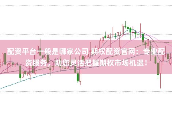 配资平台一般是哪家公司 期权配资官网：专业配资服务，助您灵活把握期权市场机遇！