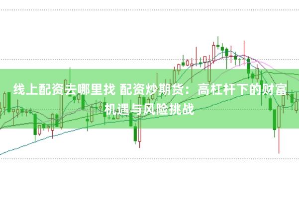 线上配资去哪里找 配资炒期货：高杠杆下的财富机遇与风险挑战