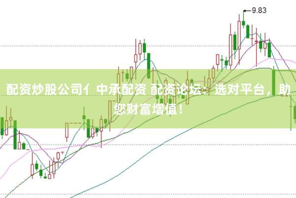 配资炒股公司亻中承配资 配资论坛：选对平台，助您财富增值！