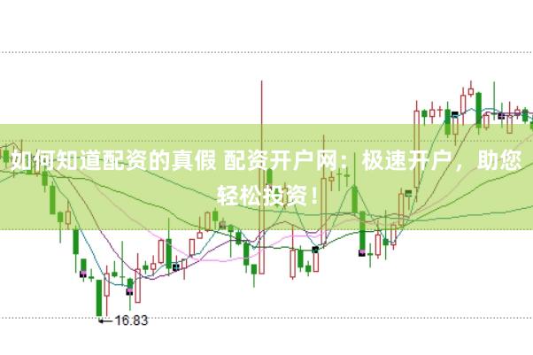 如何知道配资的真假 配资开户网：极速开户，助您轻松投资！