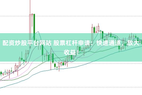 配资炒股平台网站 股票杠杆申请：快速通道，放大收益！