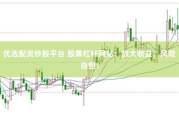 优选配资炒股平台 股票杠杆网站：放大收益，风险自担！