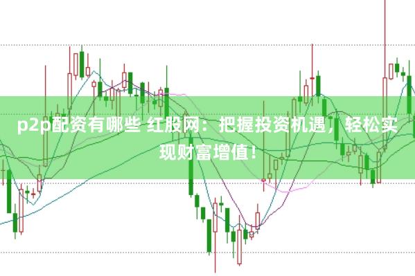 p2p配资有哪些 红股网：把握投资机遇，轻松实现财富增值！
