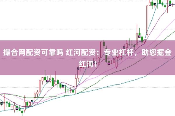 撮合网配资可靠吗 红河配资：专业杠杆，助您掘金红河！