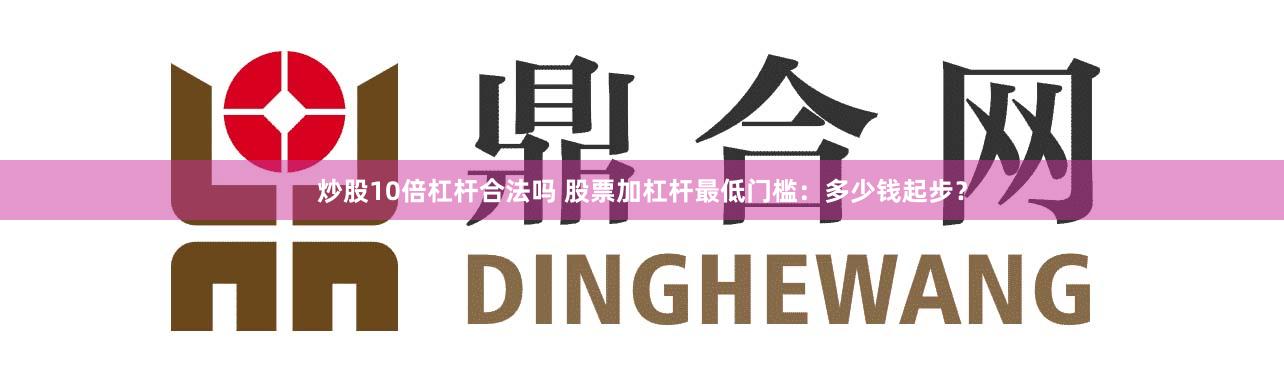 炒股10倍杠杆合法吗 股票加杠杆最低门槛：多少钱起步？
