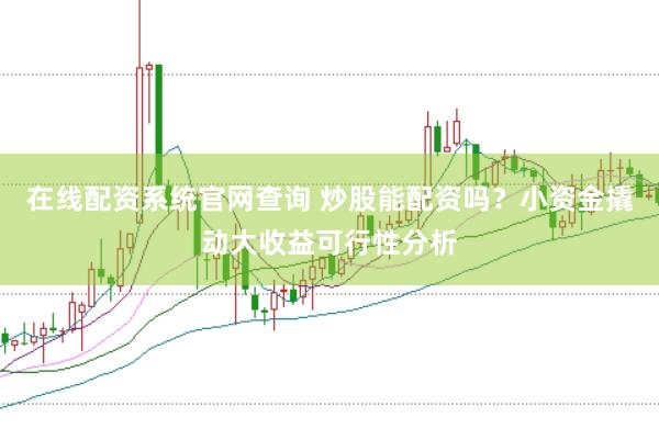 在线配资系统官网查询 炒股能配资吗？小资金撬动大收益可行性分析
