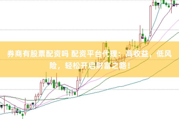 券商有股票配资吗 配资平台代理：高收益，低风险，轻松开启财富之路！