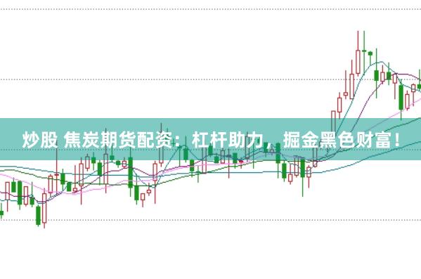 炒股 焦炭期货配资：杠杆助力，掘金黑色财富！