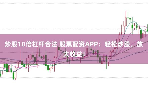 炒股10倍杠杆合法 股票配资APP：轻松炒股，放大收益！