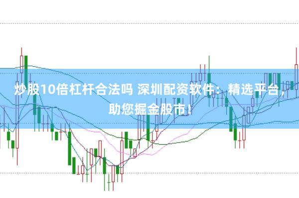 炒股10倍杠杆合法吗 深圳配资软件：精选平台，助您掘金股市！