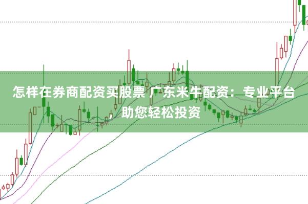 怎样在券商配资买股票 广东米牛配资：专业平台，助您轻松投资