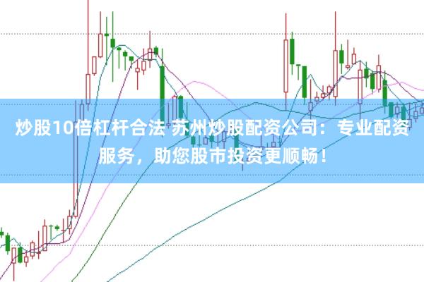 炒股10倍杠杆合法 苏州炒股配资公司：专业配资服务，助您股市投资更顺畅！