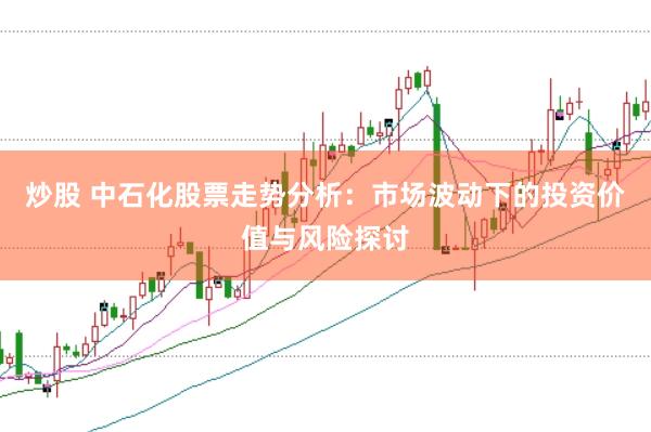 炒股 中石化股票走势分析：市场波动下的投资价值与风险探讨