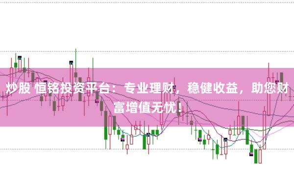 炒股 恒铭投资平台：专业理财，稳健收益，助您财富增值无忧！